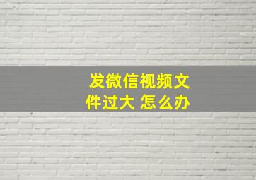 发微信视频文件过大 怎么办